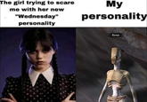 The girl trying to scare me with her new "Wednesday" personality My personality Веер
