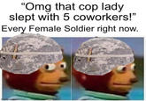"Omg that cop lady slept with 5 coworkers!" Every Female Soldier right now. imgflip.com