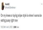 Humbl3 @Humbl3Gentleman On my knees or laying sniper style is where I wanna be eating p---- right now 12:22 AM Jan 4, 2023 1,298 Views