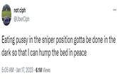 not ciph @UberCiph ... Eating p---- in the sniper position gotta be done in the dark so that I can hump the bed in peace 5:05 AM Jan 17, 2023 6.1M Views