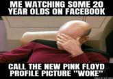 ME WATCHING SOME 20 YEAR OLDS ON FACEBOOK CALL THE NEW PINK FLOYD PROFILE PICTURE "WOKE" CHILD OF OLD GODS