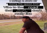 I bring a sort of Going the speed limit Vibe to the road that the cars behind me really like 63 don't