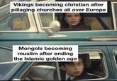 Vikings becoming christian after pillaging churches all over Europe Mongols becoming muslim after ending the Islamic golden age