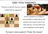 DID YOU KNOW? There is a secret move in chess called the en passant? worldch The en passant is a capture move added in response to the double move pawn rule in the 15th century. It is the 34th and final installment to the game. To learn more search "Rule 34 chess"