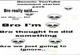 Generic YouTube comment starter pack Bro really said... its the..... for me Bro I'm Bro thought he did something BOSON 10000 Are we just going to ignore..