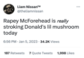 Liam Nissan™ @theliamnissan R---- McForehead is really stroking Donald's lil mushroom today 6:56 PM Jan 5, 2023 34.2K Views 187 Retweets 7 Quote Tweets 1,998 Likes