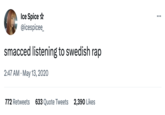 Ice Spice @icespicee_ smacced listening to swedish rap 2:47 AM May 13, 2020 772 Retweets 633 Quote Tweets 2,390 Likes ...