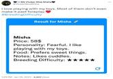 EN Vtuber Miss Misha @VtuberMissMisha I love playing with my toys. Most of them don't even make it past foreplay. #BreedingDifficulty Result for Misha Misha Price: 58$ Personality: Fearful. I like playing with my toys. Food: Prefers sweet things. Notes: Likes cuddles. Breeding Difficulty: ★ 1:29 PM - Jan 26, 2023 4,862 Views C