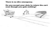 There Is No Dire Emergency. Do You Return the Cart There is no dire emergency. Do you accept your duty to return the cart even though you gain nothing?