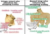 Cringe retard who abandons the shopping trolley Selfish Lacks self control Doesn't care about Society Why should I do it? Irresponsible No morals Based king who returns the shopping trolley Cares about those around him Righteous Responsible King I took it out, i'll put it away