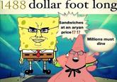 1488 dollar foot long Sandwiches at an a---- price!?!? Millions must dine