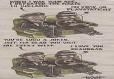 WHEN I WAS YOUR AGE, I DEFEATED THE NAZIS IN HOLLAND. ON XBOX OR PLAYSTATION? YOU'RE SUCH A JOKER, JEFF. I'M GLAD YOU VISIT ME EVERY WEEK. I LOVE YOU, GRANDDAD. Atter metro