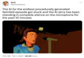 Serb @AnimeSerbia ... generated The Al for the endless procedurally Seinfeld episode got stuck and the Al Jerry has been standing in complete silence on the microphone for the past 10 minutes M 11:31 AM. Feb 1, 2023 124.2K Views