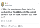 @goblinshoes bf thinks that every ice cream flavor starts off as vanilla and then they add other stuff. he does not believe in "plain" ice cream. he told me it's a "lindy truth" 12:44 AM. Apr 29, 2021 759 Retweets 279 Quote Tweets 32.6K Likes :