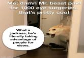 Me: damn Mr. beast paid for 1000 eye surgeries, that's pretty cool What a jackass, he's literally taking advantage of people for views. made with mematic