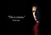 "This is cinema.” - Some guy