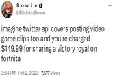 Bowie @BitchAssBowie imagine twitter api covers posting video game clips too and you're charged $149.99 for sharing a victory royal on fortnite 3:04 PM Feb 2, 2023 7,577 Views