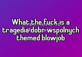 What the f--- is a tragedia dobr wspolnych themed b------