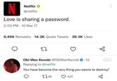 N Love is sharing a password. 2:00 PM 10 Mar 17 . O Netflix @netflix 9,469 Retweets 14.2K Quote Tweets 28.3K Likes 22 3 Obi-Wan Kenobi @ObiWan Kenobi Replying to @netflix You have become the very thing you swore to destroy! 1766 420 1d . go HGM ...