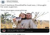 Mike27356894 @mike27356894 Can't believe PewDiePie had sex. I thought he was a gamer. This changes everything. Golfing Resort PROPERTY GUT We're having a baby! PewDiePie 1.8M views 5 hours ago 11:35 AM. Feb 5, 2023 5.8M Views : 1:31