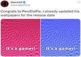 Opera GX @operagxofficial Congrats to PewDiePie, I already updated his wallpapers for the release date It's a gamer! It's a gamer!
