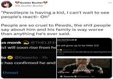 Guster Buster @A_Guster_Buster "Pewdiepie is having a kid, I can't wait to see people's reacti- Oh" People are so cruel to Pewds, the s--- people say about him and his family is way worse than anything he's ever said. echa Siad Barre us monk @THELIFE onzalodrip ist will soon rise from he to @Dexerto - 7h e has confirmed he and ild will grow up to be hitler 2.0 thread ... to @Dexerto. 7h e has confirmed he and wife Marzia are expecting their first s thread GIF imgflip.com PRAYING!!! Dexerto @Dexerto 5h