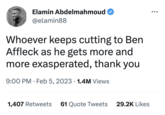 Elamin Abdelmahmoud @elamin88 Whoever keeps cutting to Ben Affleck as he gets more and more exasperated, thank you 9:00 PM. Feb 5, 2023 1.4M Views ● 1,407 Retweets 61 Quote Tweets 29.2K Likes