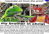 "separate art from the artist" my brother in christ I'm with you but that's a choice everyone has to make on their own. I can make the distinction but not everyone is comfortable supporting something that was made by a bad person. It's great if you can still enjoy it, but trying to force others to when they have a moral opposition to it is just kinda rude.