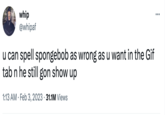 whip @whipaf u can spell spongebob as wrong as u want in the Gif tab n he still gon show up 1:13 AM. Feb 3, 2023 - 31.1M Views :