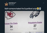 Kyrie Burner 11 @FearKyrie Nahh someone leaked the SuperBowl script KS Kansas City Chiefs 34 16-4 Philadelphia Eagles 37 17-3 + Coma