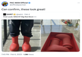 9.8 PAC-MAN Official @officialpacman Can confirm, these look great! SAINT SAINT @saint Feb 4 First Look: MSCHF Big Red Boot .. 7:45 PM. Feb 6, 2023 1.3M Views ….. :