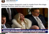 Adam Blickstein @AdamBlickstein Marjorie Taylor Greene's coat is made from the dogs George Santos said he was rescuing Blickstein : LIVENOW FROM FOX PRESIDENT BIDEN DELIVERS STATE OF THE UNION ADDRESS TO NATIO PHIS POLICE OFFICERS LIKELY TO FACE CHARGES IN DEATH OF TYRE NICHOLS LIV N
