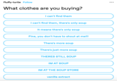 fluffy-turtle Follow What clothes are you buying? I can't find them I can't find them, there's only soup It means there's only soup Fine, you don't have to shout at me!!! There's more soup There's just more soup THERES STILL SOUP IM AT SOUP IM AT THE SOUP STORE vanilla extract