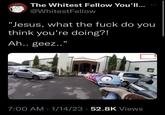 The Whitest Fellow You'll... @WhitestFellow "Jesus, what the f--- do you think you're doing?! Ah.. geez.." 7:00 AM 1/14/23 52.8K Views .