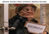 Blark looks like willem dafoe kinda WORDS