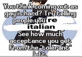 You think coming out as gay is hard? Try telling people you're italian See how much acceptance you get from the "tolerant left