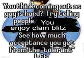 You think coming out as gayis hard? Try telling people You enjoy clam blitz See how much acceptance you get from the "tolerant Laft imgflip.com