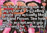 You think coming out as gay is hard? Try telling people you actually like the band Poison. See how much acceptance you get from the "tolerant" left. EVERYTHING E GLAM METAL