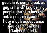 you think coming out as gay is hard? try telling people you're a bassist not a guitarist and see how much acceptance you get from the "tolerant" left
