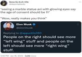None So Arch-Vile @deportablediz *seeing a marble statue avi with glowing eyes say the age of consent should be 11* "Wow, really makes you think" Elon Musk @elonmusk Replying to @appuntito160 People on the right should see more "left wing" stuff and people on the left should see more "right wing" stuff. 3:50 PM Jan 16, 2023 7,435 Views