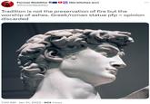 Former Redditor @ @FormerRedditor (No bitches arc) Tradition is not the preservation of fire but the worship of ashes. Greek/roman statue pfp = opinion discarded 7:30 AM Jan 31, 2023 903 Views :
