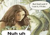 Nuh uh But God said if I eat it, I'll die...
