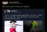ThickyRicky @theeRicoTaquito My favorite tweet of 2021 EMBER @emberpearl ⠀ 'he's challenging gender norms' and he's losing. the gender norms are beating his ass