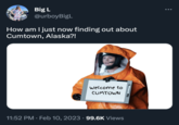 Big L @urboyBigL How am I just now finding out about Cumtown, Alaska?! Welcome to CUMTOWN 11:52 PM. Feb 10, 2023 99.6K Views