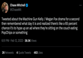 Chase Mitchell @Chase Mit Tweeted about the Machine Gun Kelly / Megan Fox drama for a second then remembered what day it is and realized there's like a 65 percent chance it's to hype up an ad where they're sitting on the couch eating PopChips or something 6:51 PM Feb 12, 2023 38.5K Views . 26 Retweets 4 Quote Tweets 463 Likes