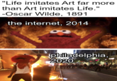 "Life imitates Art far more than Art imitates Life." -Oscar Wilde, 1891 the internet, 2014 philadelphia, 2020