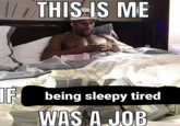 THIS IS ME IF being sleepy tired WAS A JOB