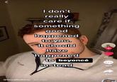 < HOUK I don't really You care if something good happened to you. It should have happened to beyoncé instead @localtotoro - 2d ago 25.7K 409 1091