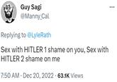 cap Guy Sagi @Manny_Cal Replying to @LyleRath Sex with HITLER 1 shame on you, Sex with HITLER 2 shame on me 7:50 AM · Dec 20, 2022 63.1K Views