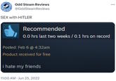 Odd Steam Reviews @OddSteamReviews SEX with HITLER Recommended 0.0 hrs last two weeks / 0.1 hrs on record Posted: Feb 6 @ 4:32am Product received for free i hate my friends 11:00 AM - Jun 25, 2022